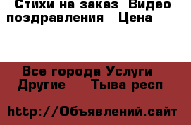 Стихи на заказ, Видео поздравления › Цена ­ 300 - Все города Услуги » Другие   . Тыва респ.